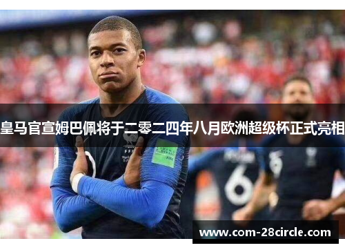 皇马官宣姆巴佩将于二零二四年八月欧洲超级杯正式亮相