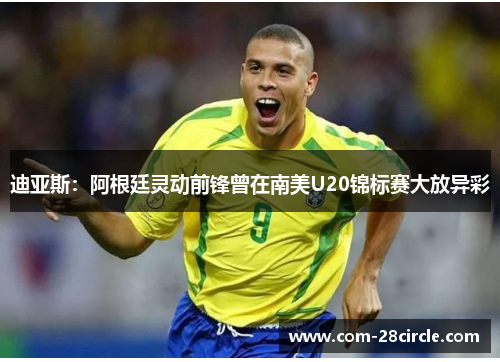 迪亚斯：阿根廷灵动前锋曾在南美U20锦标赛大放异彩