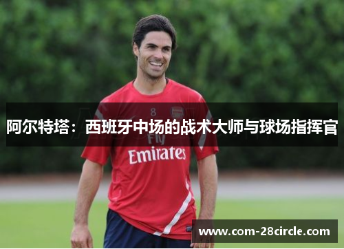 阿尔特塔：西班牙中场的战术大师与球场指挥官