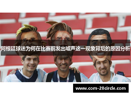 阿根廷球迷为何在比赛前发出嘘声这一现象背后的原因分析