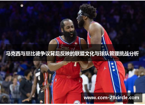 马克西与恩比德争议背后反映的联盟文化与球队管理挑战分析 马克西与恩比德争议背后反映的联盟文化与球队管理挑战分析