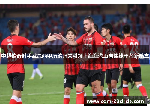 中超传奇射手武磊西甲历练归来引领上海海港再启锋线王者新篇章