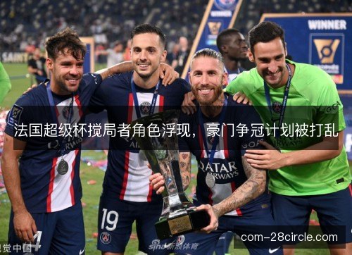 法国超级杯搅局者角色浮现，豪门争冠计划被打乱